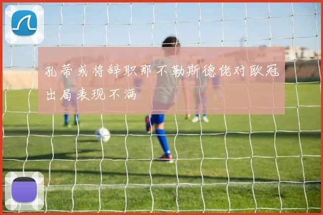孔蒂或将辞职那不勒斯德佬对欧冠出局表现不满