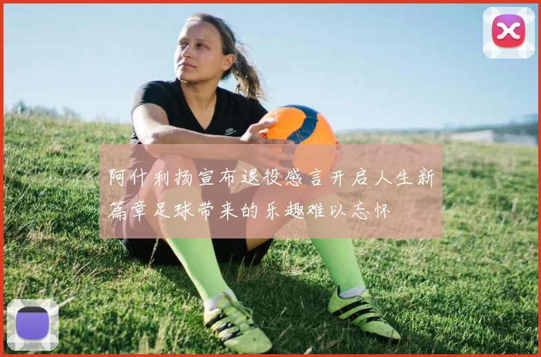 阿什利扬宣布退役感言开启人生新篇章足球带来的乐趣难以忘怀
