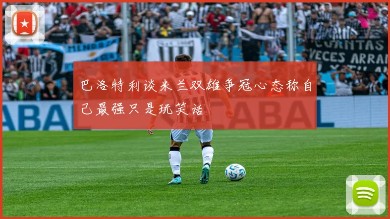 巴洛特利谈米兰双雄争冠心态称自己最强只是玩笑话