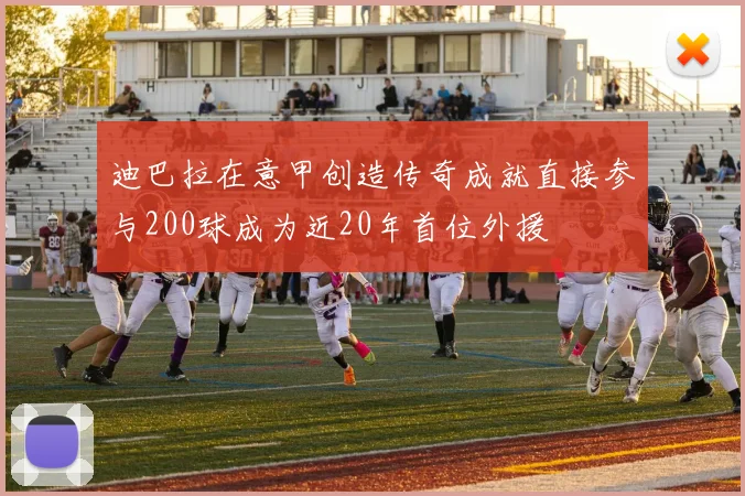 迪巴拉在意甲创造传奇成就直接参与200球成为近20年首位外援