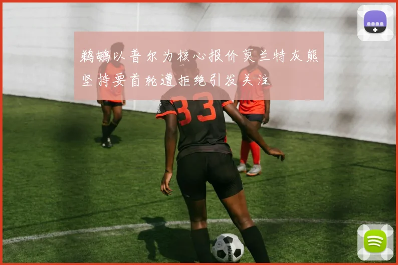 鹈鹕以普尔为核心报价莫兰特灰熊坚持要首轮遭拒绝引发关注
