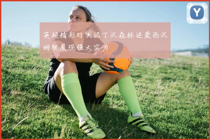 英超精彩对决诺丁汉森林逆袭西汉姆联展现强大实力