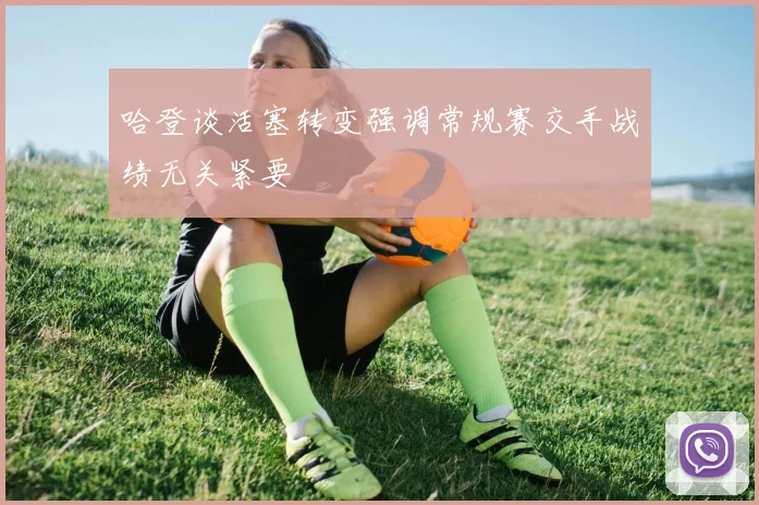 哈登谈活塞转变强调常规赛交手战绩无关紧要