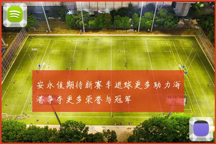 安永佳期待新赛季进球更多助力海港争夺更多荣誉与冠军