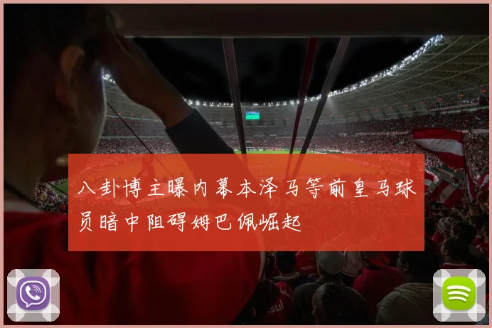八卦博主曝内幕本泽马等前皇马球员暗中阻碍姆巴佩崛起