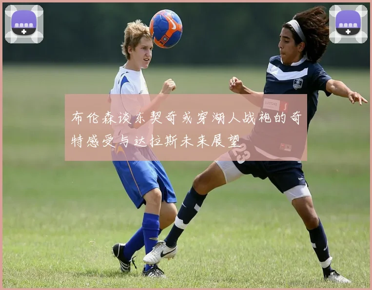 布伦森谈东契奇或穿湖人战袍的奇特感受与达拉斯未来展望