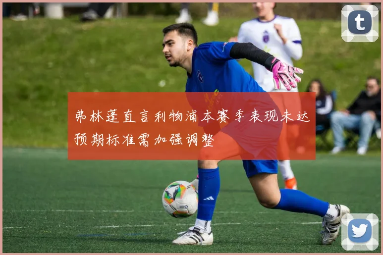 弗林蓬直言利物浦本赛季表现未达预期标准需加强调整