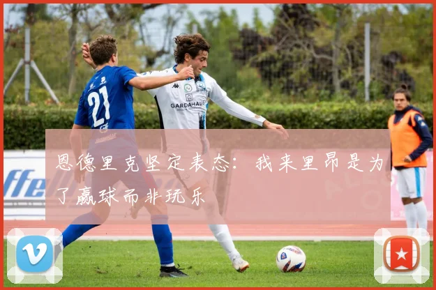 恩德里克坚定表态：我来里昂是为了赢球而非玩乐