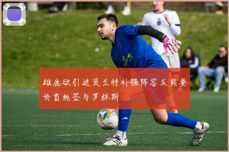 雄鹿欲引进莫兰特补强阵容灰熊要价首轮签与罗林斯