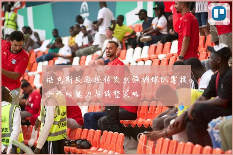 福克斯反思逆转失利强调球队需提升终结能力与调整策略