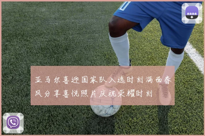 亚马尔喜迎国家队入选时刻满面春风分享喜悦照片庆祝荣耀时刻