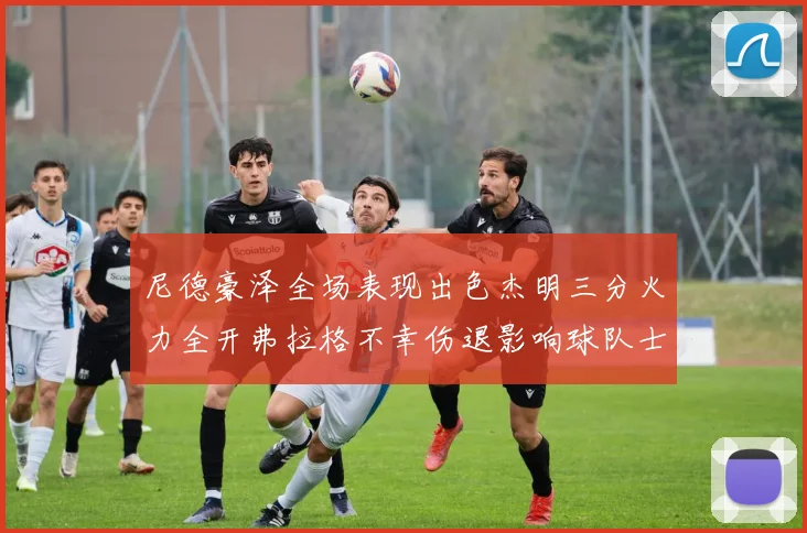 尼德豪泽全场表现出色杰明三分火力全开弗拉格不幸伤退影响球队士气