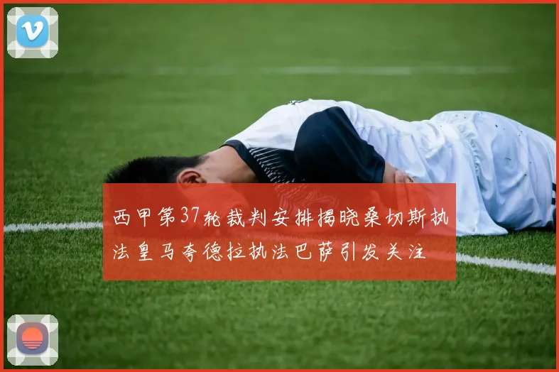 西甲第37轮裁判安排揭晓桑切斯执法皇马夸德拉执法巴萨引发关注