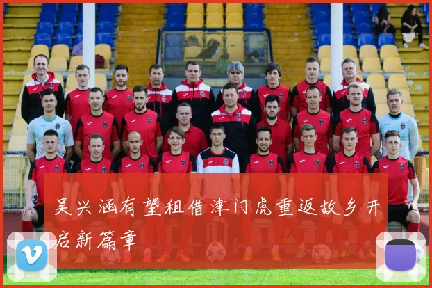 吴兴涵有望租借津门虎重返故乡开启新篇章