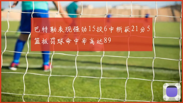 巴特勒表现强劲15投6中斩获21分5篮板罚球命中率高达89