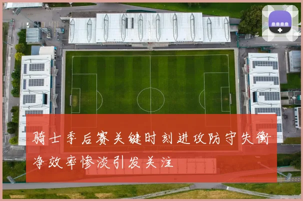 骑士季后赛关键时刻进攻防守失衡净效率惨淡引发关注