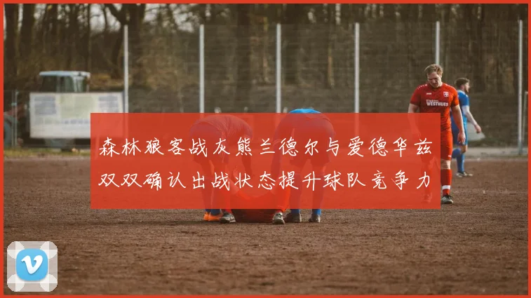 森林狼客战灰熊兰德尔与爱德华兹双双确认出战状态提升球队竞争力
