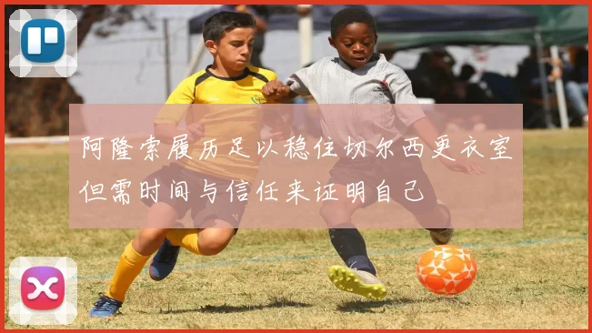 阿隆索履历足以稳住切尔西更衣室但需时间与信任来证明自己