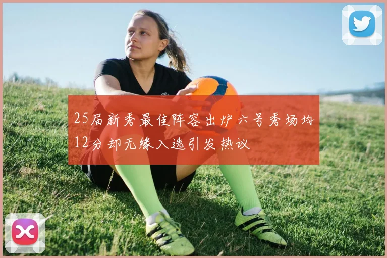 25届新秀最佳阵容出炉六号秀场均12分却无缘入选引发热议