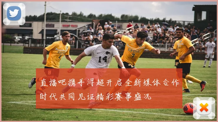 直播吧携手浔超开启全新媒体合作时代共同见证精彩赛事盛况