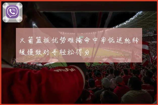 火箭篮板优势难掩命中率低迷轮转缓慢致对手轻松得分