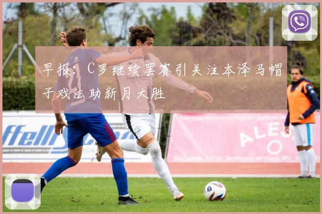 早报：C罗继续罢赛引关注本泽马帽子戏法助新月大胜