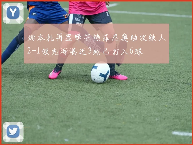 姆本扎再显锋芒热菲尼奥助攻铁人2-1领先海港近3轮已打入6球