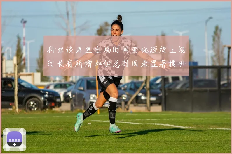 科尔谈库里出场时间变化连续上场时长有所增加但总时间未显著提升