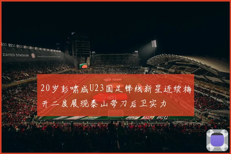 20岁彭啸成U23国足锋线新星连续梅开二度展现泰山带刀后卫实力