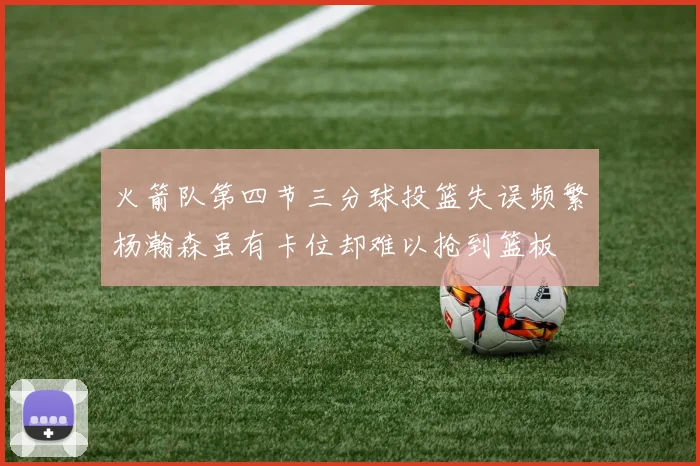 火箭队第四节三分球投篮失误频繁杨瀚森虽有卡位却难以抢到篮板