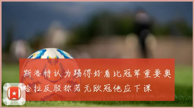 斯洛特认为踢得好看比冠军重要奥哈拉反驳称若无欧冠他应下课