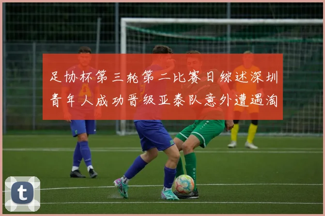 足协杯第三轮第二比赛日综述深圳青年人成功晋级亚泰队意外遭遇淘汰