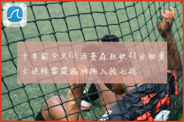 十年前今天G6汤普森狂砍41分助勇士逆转雷霆成功拖入抢七战